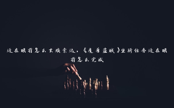 近在眼前怎么去埃索达，《魔兽盗贼》坐骑任务近在眼前怎么完成