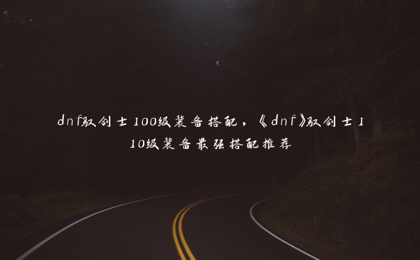 dnf驭剑士100级装备搭配，《dnf》驭剑士110级装备最强搭配推荐