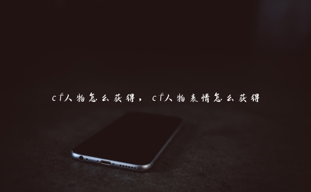 cf人物怎么获得，cf人物表情怎么获得