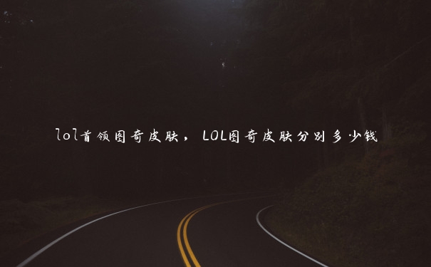 lol首领图奇皮肤，LOL图奇皮肤分别多少钱