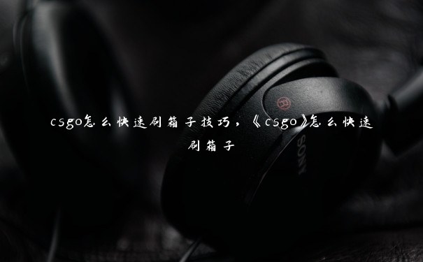 csgo怎么快速刷箱子技巧，《csgo》怎么快速刷箱子