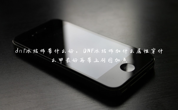 dnf冰结师带什么好，DNF冰结师加什么属性穿什么甲最好再带上刷图加点