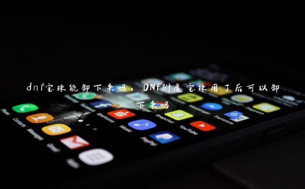 dnf宝珠能卸下来吗，DNF附魔宝珠用了后可以卸下来吗