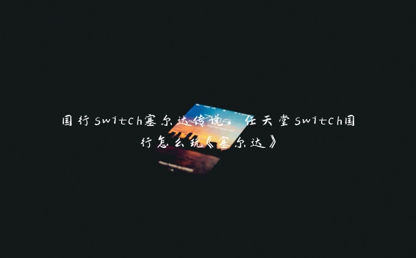 国行switch塞尔达传说，任天堂switch国行怎么玩《塞尔达》