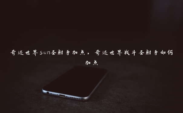 奇迹世界sun圣射手加点，奇迹世界战斗圣射手如何加点