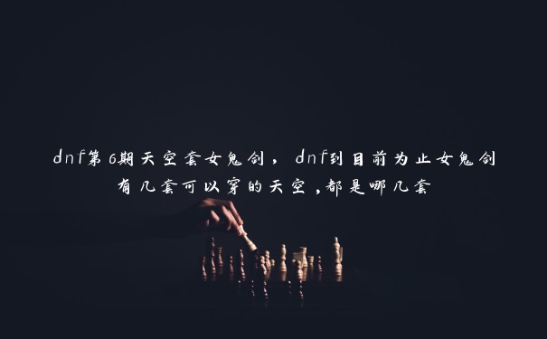 dnf第6期天空套女鬼剑，dnf到目前为止女鬼剑有几套可以穿的天空,都是哪几套