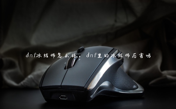 dnf冰结师怎么样，dnf里的冰结师厉害吗