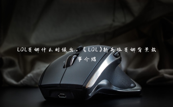 LOL赛娜什么时候出，《LOL》新英雄赛娜背景故事介绍