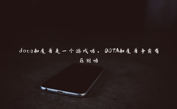 dota和魔兽是一个游戏吗，DOTA和魔兽争霸有区别吗