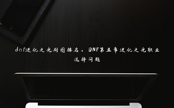 dnf进化之光刷图排名，DNF第五章进化之光职业选择问题