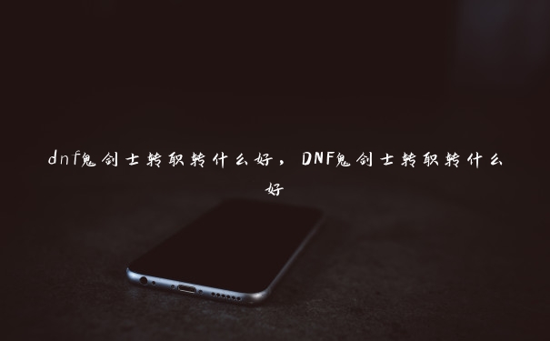 dnf鬼剑士转职转什么好，DNF鬼剑士转职转什么好