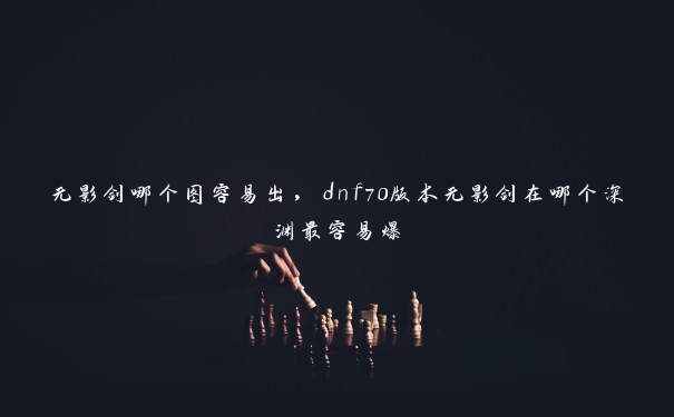 无影剑哪个图容易出，dnf70版本无影剑在哪个深渊最容易爆