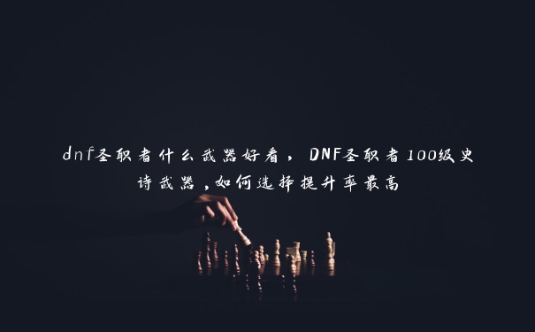 dnf圣职者什么武器好看，DNF圣职者100级史诗武器,如何选择提升率最高