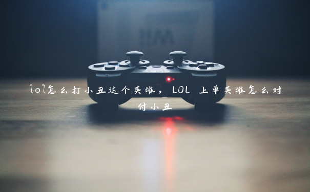 lol怎么打小丑这个英雄，LOL 上单英雄怎么对付小丑