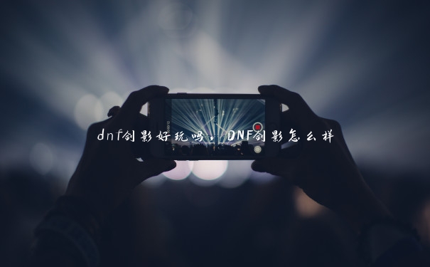 dnf剑影好玩吗，DNF剑影怎么样