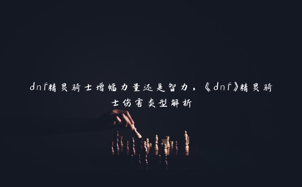 dnf精灵骑士增幅力量还是智力，《dnf》精灵骑士伤害类型解析