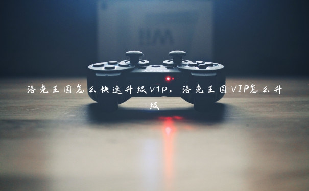 洛克王国怎么快速升级vip，洛克王国VIP怎么升级