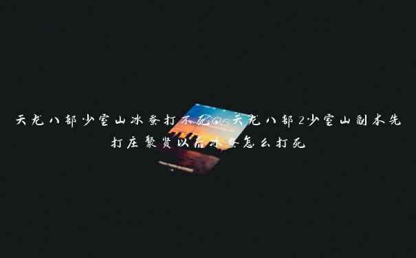 天龙八部少室山冰蚕打不死，天龙八部2少室山副本先打庄聚贤以后冰蚕怎么打死