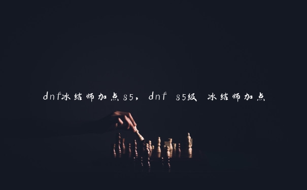 dnf冰结师加点85，dnf 85级 冰结师加点