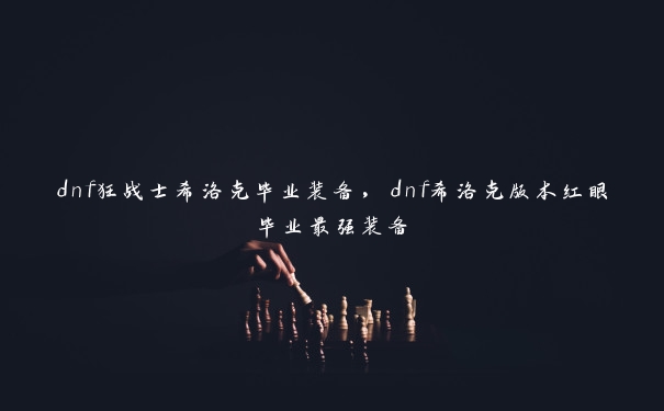 dnf狂战士希洛克毕业装备，dnf希洛克版本红眼毕业最强装备