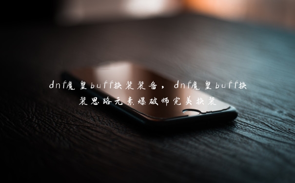 dnf魔皇buff换装装备，dnf魔皇buff换装思路元素爆破师完美换装