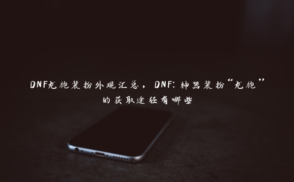 DNF龙袍装扮外观汇总，DNF：神器装扮“龙袍”的获取途径有哪些