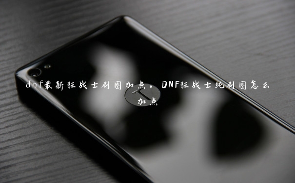 dnf最新狂战士刷图加点，DNF狂战士纯刷图怎么加点