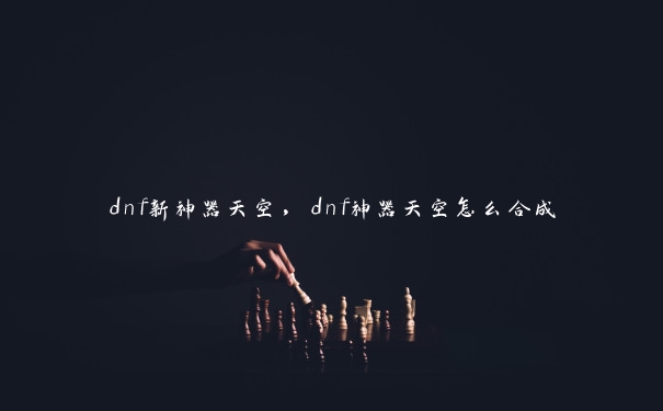 dnf新神器天空，dnf神器天空怎么合成