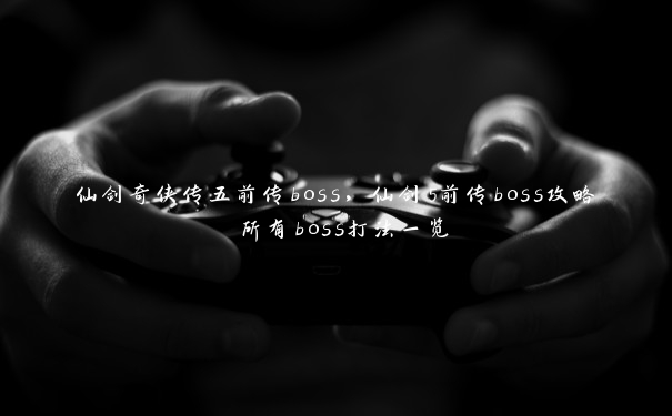 仙剑奇侠传五前传boss，仙剑5前传boss攻略 所有boss打法一览