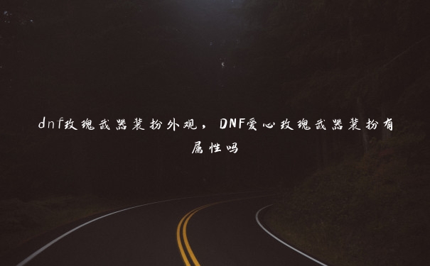 dnf玫瑰武器装扮外观，DNF爱心玫瑰武器装扮有属性吗