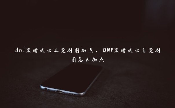 dnf黑暗武士三觉刷图加点，DNF黑暗武士自觉刷图怎么加点