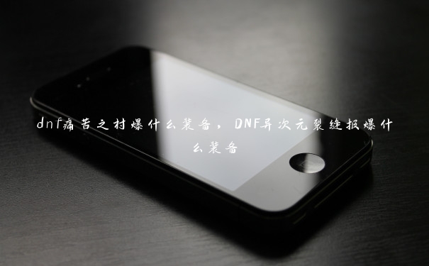 dnf痛苦之村爆什么装备，DNF异次元裂缝报爆什么装备