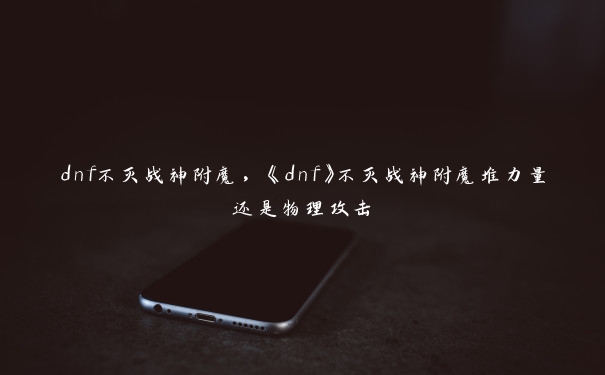 dnf不灭战神附魔，《dnf》不灭战神附魔堆力量还是物理攻击