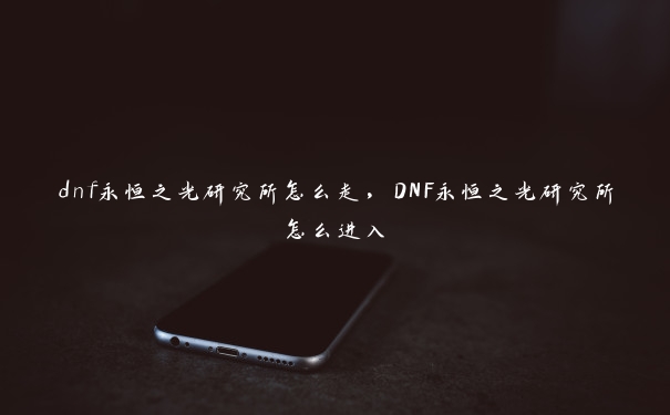 dnf永恒之光研究所怎么走，DNF永恒之光研究所怎么进入