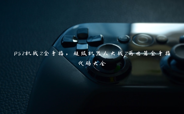 ps2机战z金手指，超级机器人大战z再世篇金手指代码大全