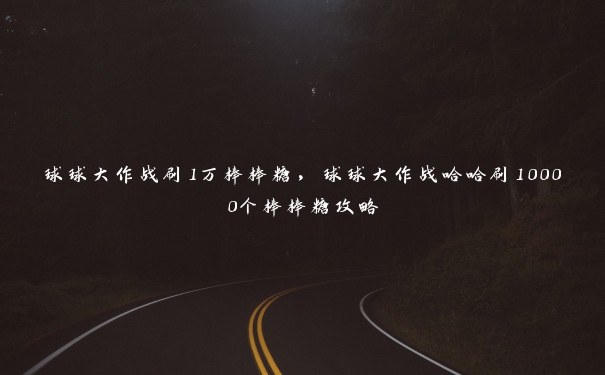 球球大作战刷1万棒棒糖，球球大作战哈哈刷10000个棒棒糖攻略