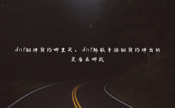 dnf翻牌契约哪里买，dnf韩服手游翻契约牌出的装备在哪找