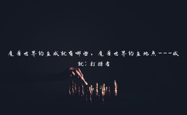 魔兽世界钓鱼成就有哪些，魔兽世界钓鱼地点---成就：打捞者