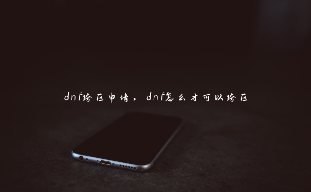 dnf跨区申请，dnf怎么才可以跨区