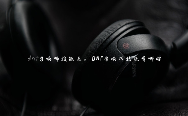 dnf召唤师技能表，DNF召唤师技能有哪些