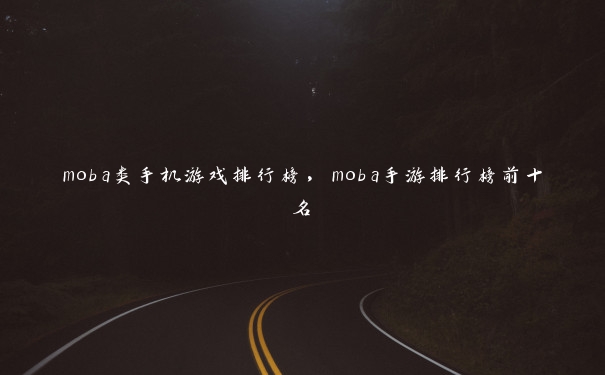 moba类手机游戏排行榜，moba手游排行榜前十名