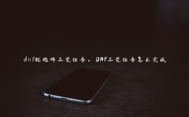 dnf枪炮师三觉任务，DNF三觉任务怎么完成