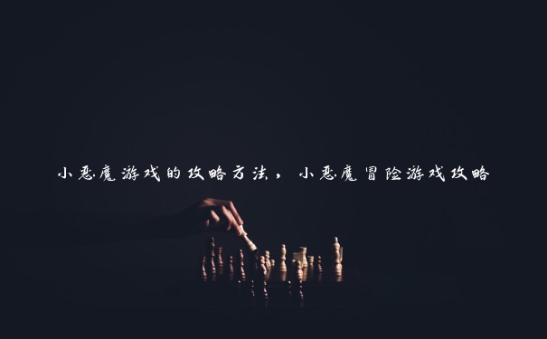 小恶魔游戏的攻略方法，小恶魔冒险游戏攻略