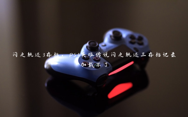 闪之轨迹3存档，ps4英雄传说闪之轨迹三存档记录加载不了