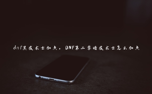 dnf黑夜术士加点，DNF第二季暗夜术士怎么加点