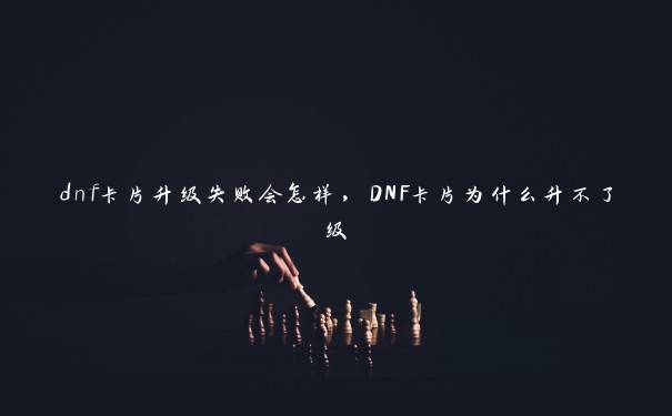 dnf卡片升级失败会怎样，DNF卡片为什么升不了级