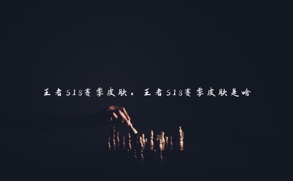 王者s18赛季皮肤，王者s18赛季皮肤是啥