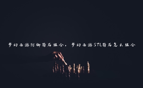 梦幻西游防御符石组合，梦幻西游STL符石怎么组合