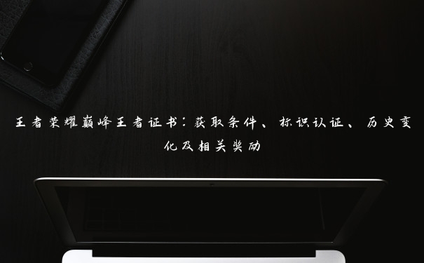 王者荣耀巅峰王者证书：获取条件、标识认证、历史变化及相关奖励