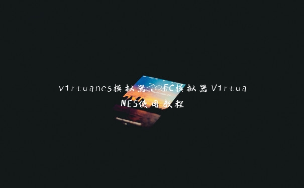 virtuanes模拟器，FC模拟器VirtuaNES使用教程